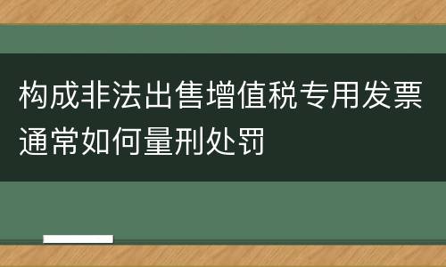 构成非法出售增值税专用发票通常如何量刑处罚