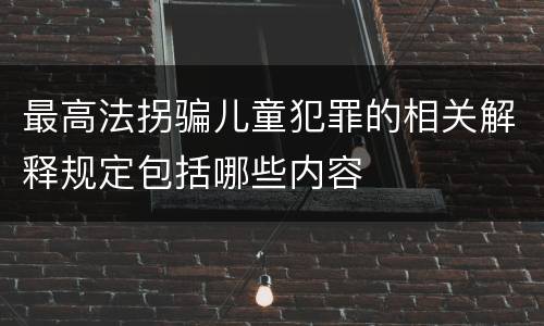 最高法拐骗儿童犯罪的相关解释规定包括哪些内容