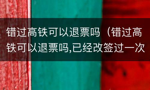 错过高铁可以退票吗（错过高铁可以退票吗,已经改签过一次）