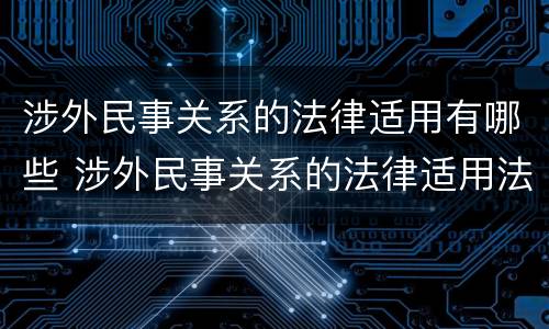 涉外民事关系的法律适用有哪些 涉外民事关系的法律适用法