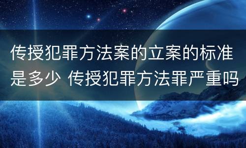 传授犯罪方法案的立案的标准是多少 传授犯罪方法罪严重吗