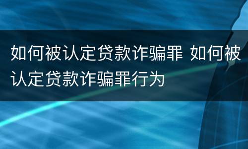 如何被认定贷款诈骗罪 如何被认定贷款诈骗罪行为