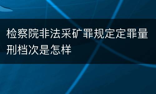 检察院非法采矿罪规定定罪量刑档次是怎样