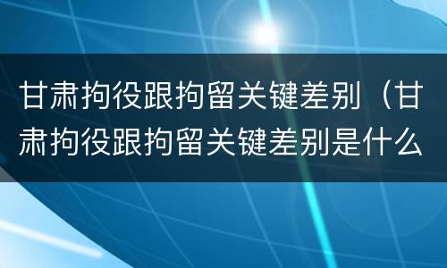 甘肃拘役跟拘留关键差别（甘肃拘役跟拘留关键差别是什么）