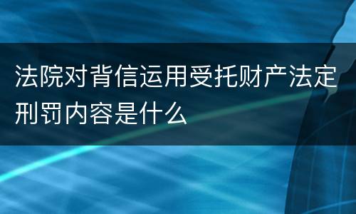 法院对背信运用受托财产法定刑罚内容是什么