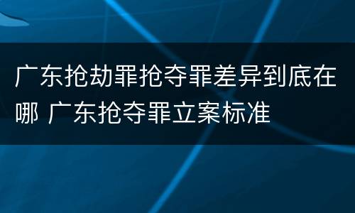 广东抢劫罪抢夺罪差异到底在哪 广东抢夺罪立案标准