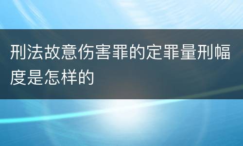 刑法故意伤害罪的定罪量刑幅度是怎样的