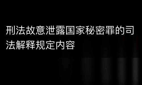 刑法故意泄露国家秘密罪的司法解释规定内容