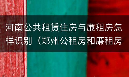 河南公共租赁住房与廉租房怎样识别（郑州公租房和廉租房）