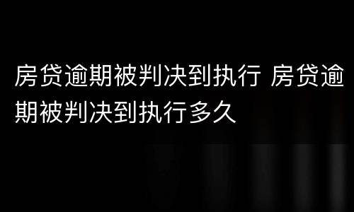 房贷逾期被判决到执行 房贷逾期被判决到执行多久