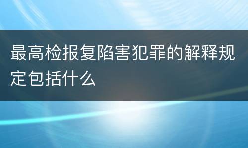 最高检报复陷害犯罪的解释规定包括什么