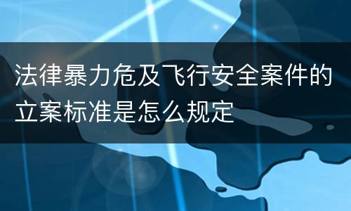 法律暴力危及飞行安全案件的立案标准是怎么规定