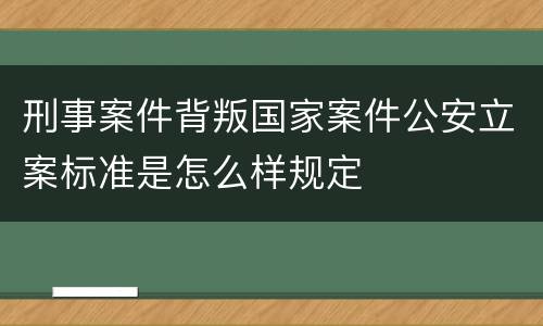 刑事案件背叛国家案件公安立案标准是怎么样规定