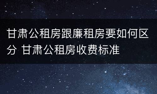 甘肃公租房跟廉租房要如何区分 甘肃公租房收费标准