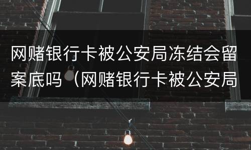 网赌银行卡被公安局冻结会留案底吗（网赌银行卡被公安局冻结会留案底吗怎么办）