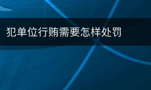 犯单位行贿需要怎样处罚