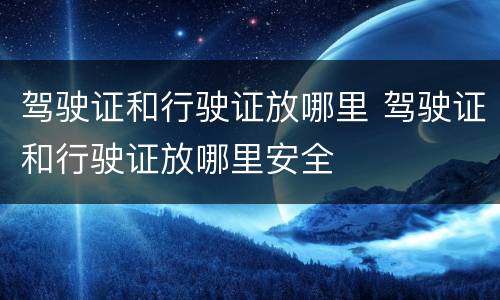 驾驶证和行驶证放哪里 驾驶证和行驶证放哪里安全