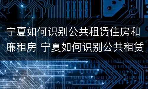 宁夏如何识别公共租赁住房和廉租房 宁夏如何识别公共租赁住房和廉租房的区别