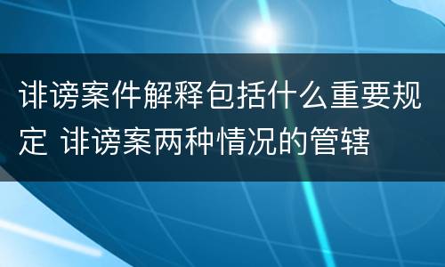 诽谤案件解释包括什么重要规定 诽谤案两种情况的管辖