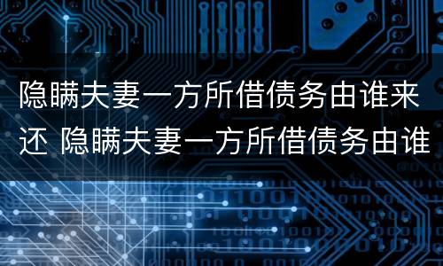 隐瞒夫妻一方所借债务由谁来还 隐瞒夫妻一方所借债务由谁来还呢