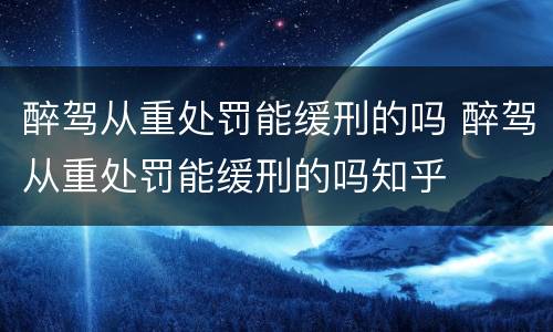 醉驾从重处罚能缓刑的吗 醉驾从重处罚能缓刑的吗知乎