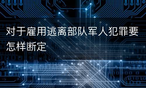 对于雇用逃离部队军人犯罪要怎样断定