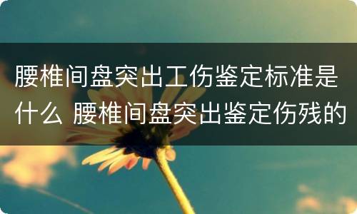 腰椎间盘突出工伤鉴定标准是什么 腰椎间盘突出鉴定伤残的标准