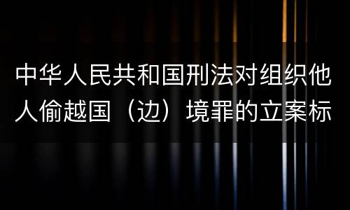 中华人民共和国刑法对组织他人偷越国（边）境罪的立案标准是什么