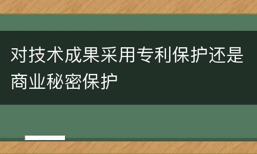 对技术成果采用专利保护还是商业秘密保护