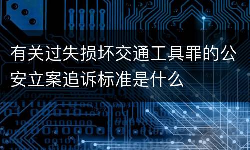 有关过失损坏交通工具罪的公安立案追诉标准是什么