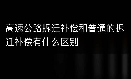 高速公路拆迁补偿和普通的拆迁补偿有什么区别