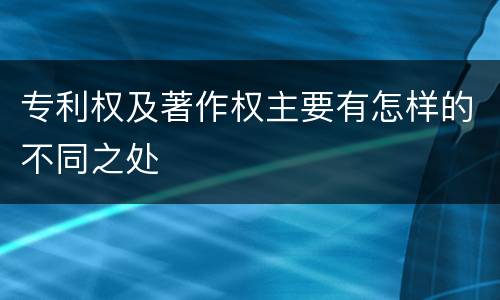 专利权及著作权主要有怎样的不同之处