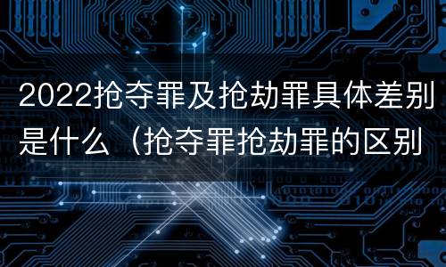 2022抢夺罪及抢劫罪具体差别是什么（抢夺罪抢劫罪的区别）