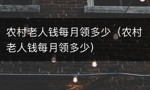 农村老人钱每月领多少（农村老人钱每月领多少）