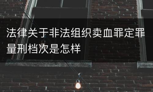 法律关于非法组织卖血罪定罪量刑档次是怎样