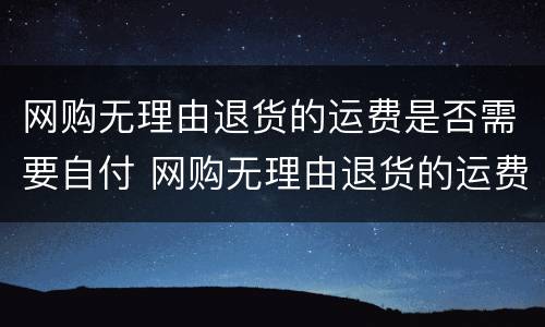 网购无理由退货的运费是否需要自付 网购无理由退货的运费是否需要自付才能退