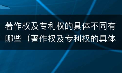 著作权及专利权的具体不同有哪些（著作权及专利权的具体不同有哪些特征）