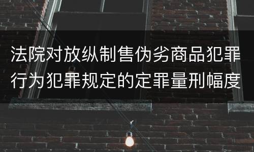 法院对放纵制售伪劣商品犯罪行为犯罪规定的定罪量刑幅度有哪些