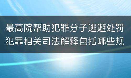 最高院帮助犯罪分子逃避处罚犯罪相关司法解释包括哪些规定