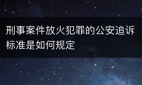 刑事案件放火犯罪的公安追诉标准是如何规定