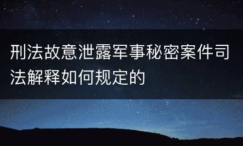 刑法故意泄露军事秘密案件司法解释如何规定的