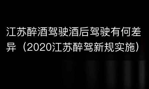 江苏醉酒驾驶酒后驾驶有何差异（2020江苏醉驾新规实施）