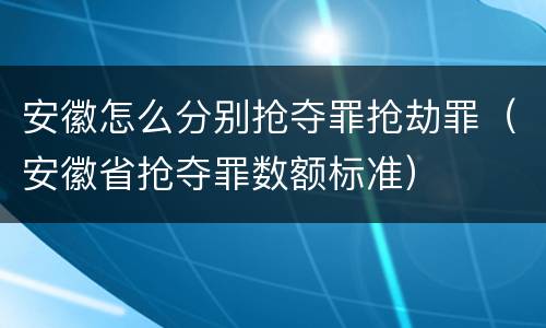 安徽怎么分别抢夺罪抢劫罪（安徽省抢夺罪数额标准）