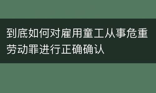 到底如何对雇用童工从事危重劳动罪进行正确确认