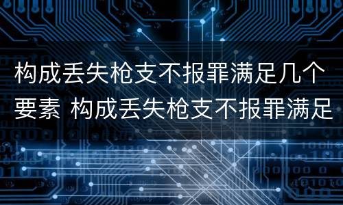 构成丢失枪支不报罪满足几个要素 构成丢失枪支不报罪满足几个要素的条件