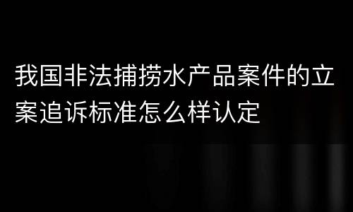 我国非法捕捞水产品案件的立案追诉标准怎么样认定