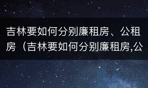 吉林要如何分别廉租房、公租房（吉林要如何分别廉租房,公租房和住宅）