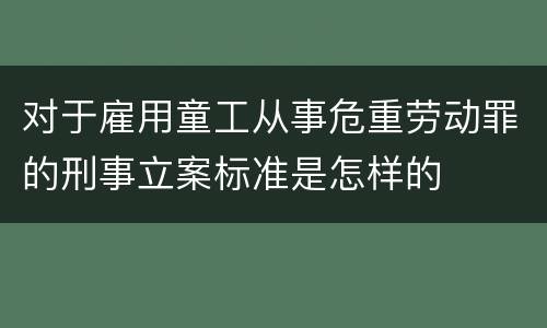 对于雇用童工从事危重劳动罪的刑事立案标准是怎样的