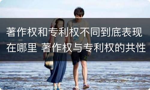 著作权和专利权不同到底表现在哪里 著作权与专利权的共性有