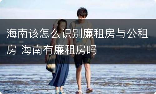 海南该怎么识别廉租房与公租房 海南有廉租房吗